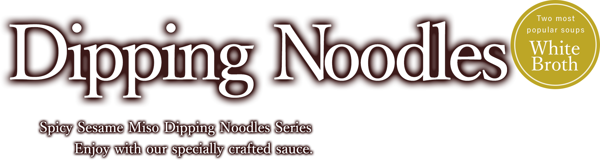 Sesame Miso Dipping Noodles Spicy Sesame Miso Dipping Noodles Series
Enjoy with our specially crafted sauce.